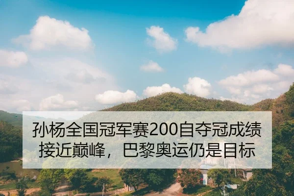 孙杨全国冠军赛200自夺冠成绩接近巅峰，巴黎奥运仍是目标