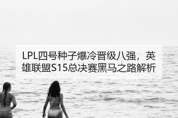 LPL四号种子爆冷晋级八强，英雄联盟S15总决赛黑马之路解析