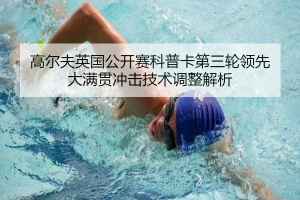 高尔夫英国公开赛科普卡第三轮领先 大满贯冲击技术调整解析
