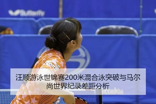 汪顺游泳世锦赛200米混合泳突破与马尔尚世界纪录差距分析