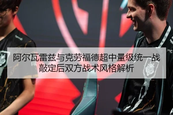 阿尔瓦雷兹与克劳福德超中量级统一战敲定后双方战术风格解析