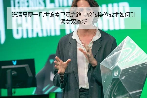 陈清晨贾一凡世锦赛卫冕之路：轮转换位战术如何引领女双革新