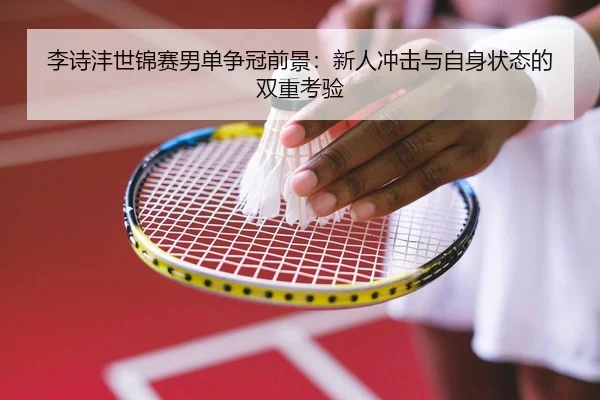 李诗沣世锦赛男单争冠前景：新人冲击与自身状态的双重考验