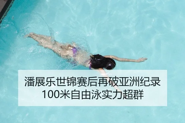 潘展乐世锦赛后再破亚洲纪录 100米自由泳实力超群
